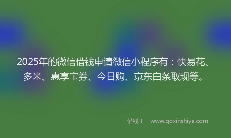 2025年的微信借钱申请微信小程序有：快易花、多米、惠享宝券、今日购、京东白条取现等。