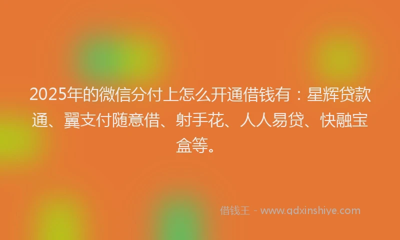 2025年的微信分付上怎么开通借钱有：星辉贷款通、翼支付随意借、射手花、人人易贷、快融宝盒等。