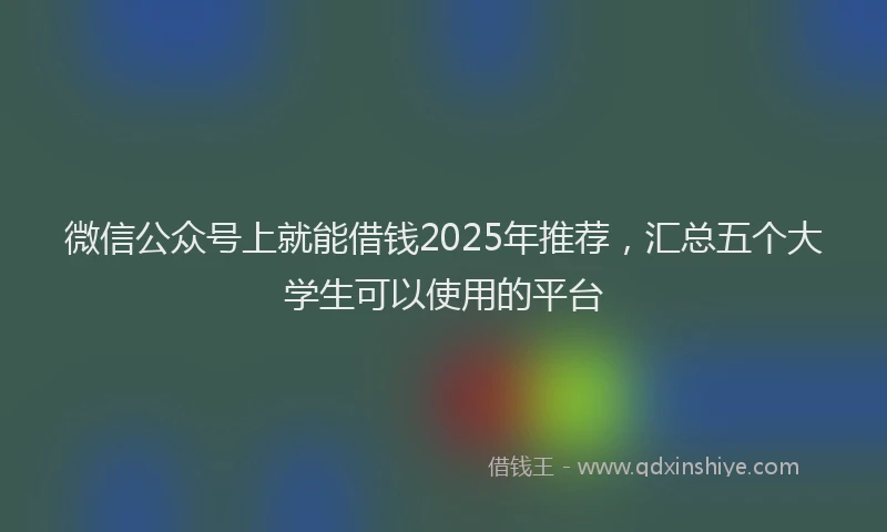 微信公众号上就能借钱2025年推荐，汇总五个大学生可以使用的平台