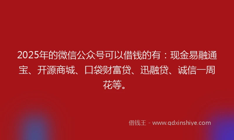2025年的微信公众号可以借钱的有：现金易融通宝、开源商城、口袋财富贷、迅融贷、诚信一周花等。