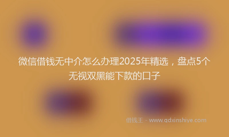 微信借钱无中介怎么办理2025年精选，盘点5个无视双黑能下款的口子