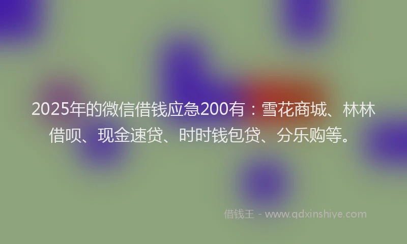 2025年的微信借钱应急200有：雪花商城、林林借呗、现金速贷、时时钱包贷、分乐购等。