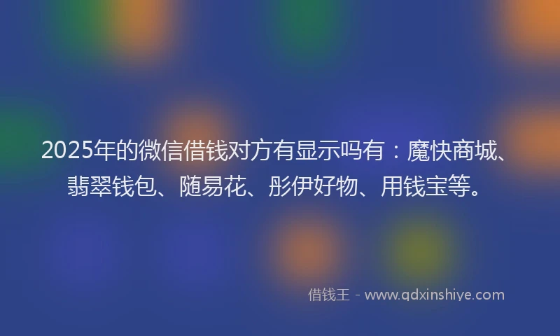 2025年的微信借钱对方有显示吗有：魔快商城、翡翠钱包、随易花、彤伊好物、用钱宝等。