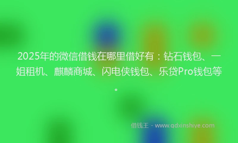 2025年的微信借钱在哪里借好有：钻石钱包、一姐租机、麒麟商城、闪电侠钱包、乐贷Pro钱包等。