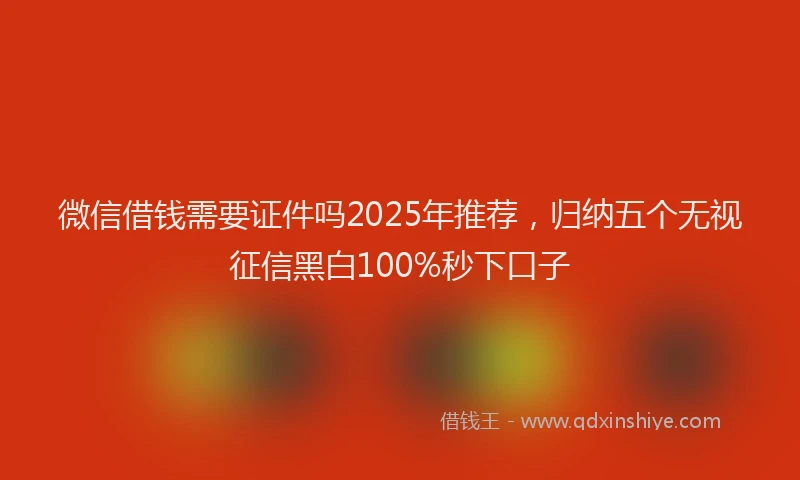 微信借钱需要证件吗2025年推荐，归纳五个无视征信黑白100%秒下口子
