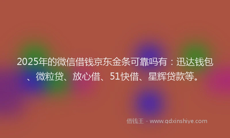 2025年的微信借钱京东金条可靠吗有：迅达钱包、微粒贷、放心借、51快借、星辉贷款等。