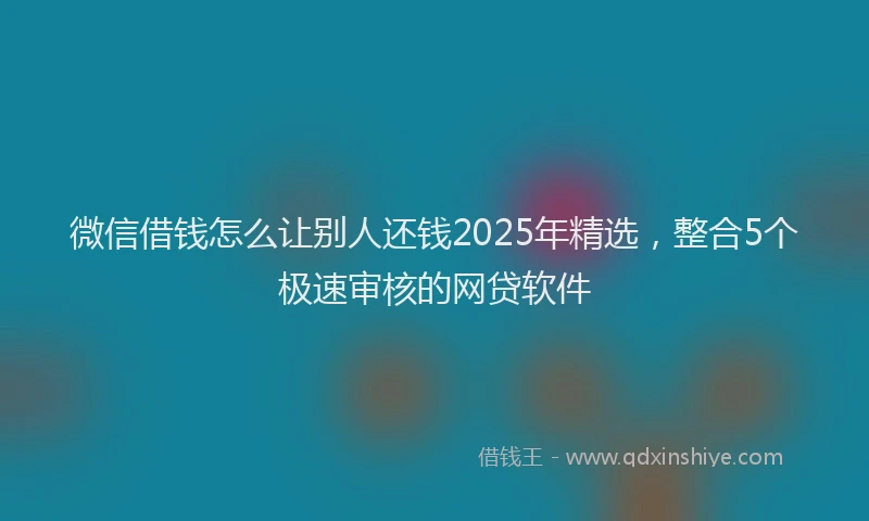 微信借钱怎么让别人还钱2025年精选，整合5个极速审核的网贷软件