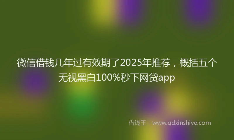 微信借钱几年过有效期了2025年推荐，概括五个无视黑白100%秒下网贷app