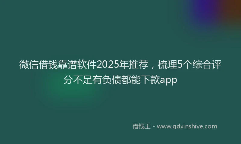 微信借钱靠谱软件2025年推荐，梳理5个综合评分不足有负债都能下款app