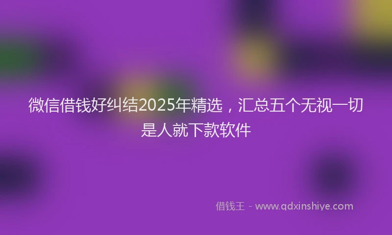 微信借钱好纠结2025年精选，汇总五个无视一切是人就下款软件