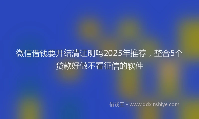 微信借钱要开结清证明吗2025年推荐，整合5个贷款好做不看征信的软件
