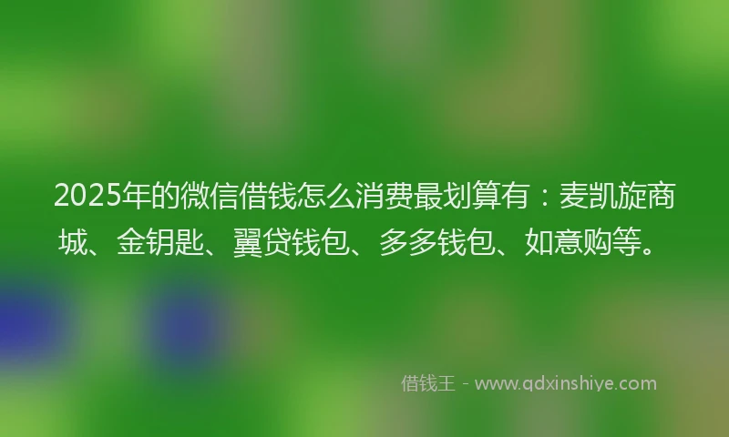 2025年的微信借钱怎么消费最划算有：麦凯旋商城、金钥匙、翼贷钱包、多多钱包、如意购等。