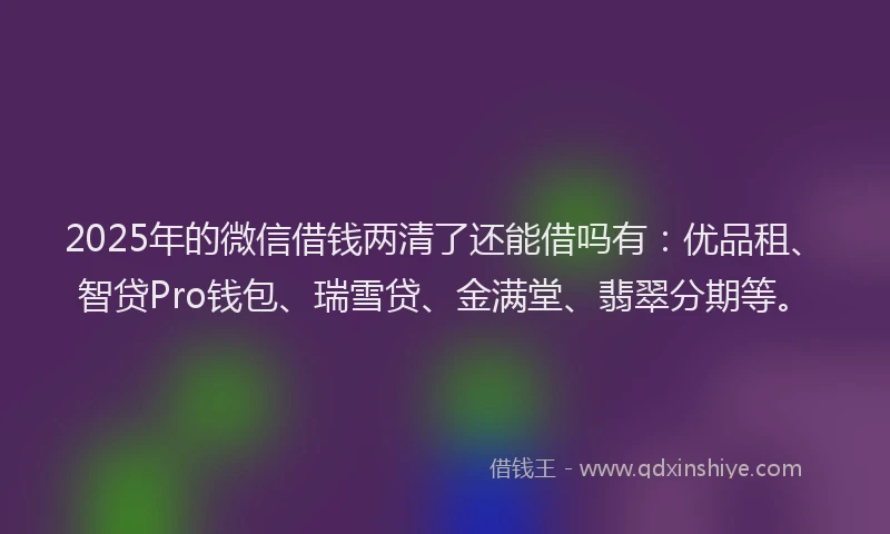 2025年的微信借钱两清了还能借吗有：优品租、智贷Pro钱包、瑞雪贷、金满堂、翡翠分期等。