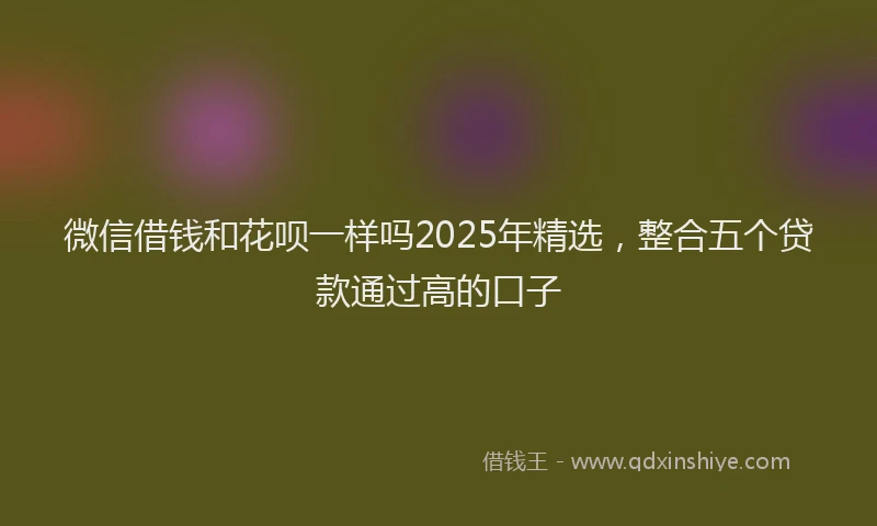 微信借钱和花呗一样吗2025年精选，整合五个贷款通过高的口子