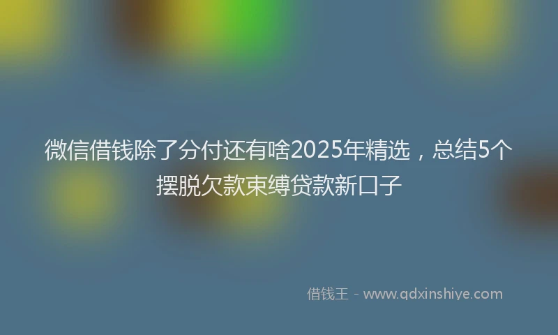 微信借钱除了分付还有啥2025年精选，总结5个摆脱欠款束缚贷款新口子