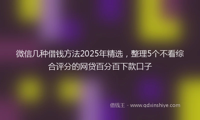 微信几种借钱方法2025年精选，整理5个不看综合评分的网贷百分百下款口子