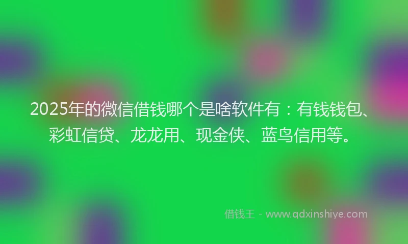 2025年的微信借钱哪个是啥软件有：有钱钱包、彩虹信贷、龙龙用、现金侠、蓝鸟信用等。