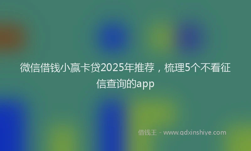 微信借钱小赢卡贷2025年推荐，梳理5个不看征信查询的app