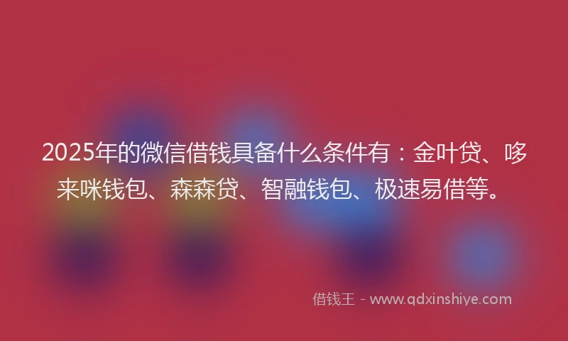 2025年的微信借钱具备什么条件有：金叶贷、哆来咪钱包、森森贷、智融钱包、极速易借等。