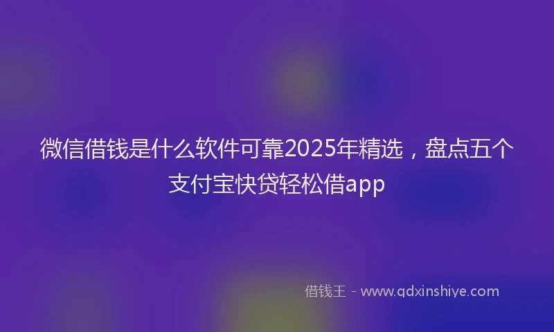 微信借钱是什么软件可靠2025年精选，盘点五个支付宝快贷轻松借app