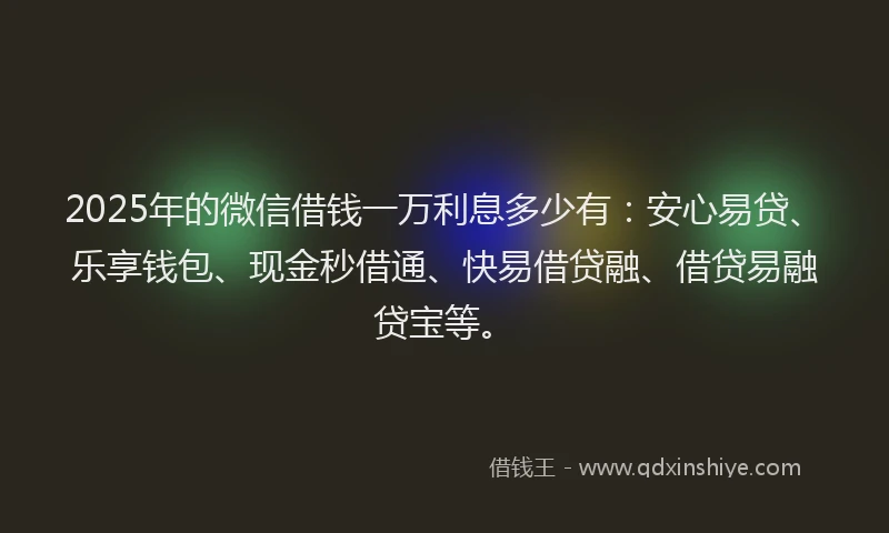 2025年的微信借钱一万利息多少有：安心易贷、乐享钱包、现金秒借通、快易借贷融、借贷易融贷宝等。