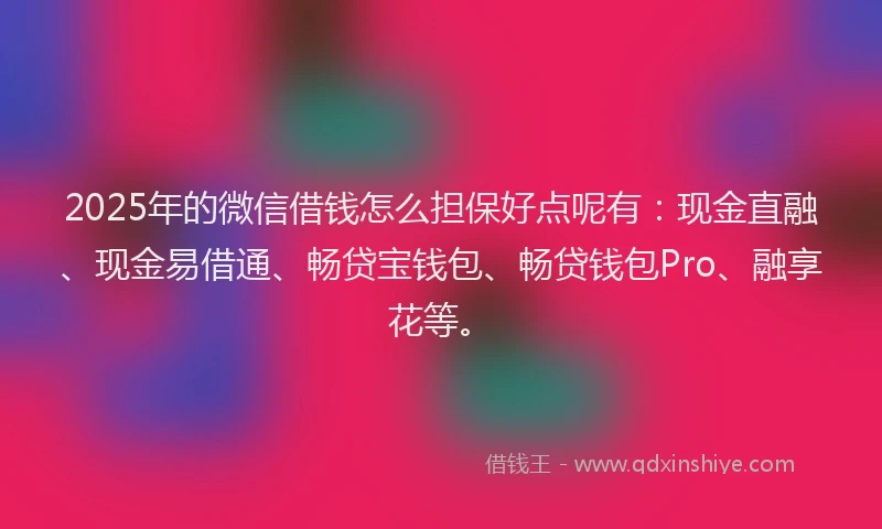 2025年的微信借钱怎么担保好点呢有：现金直融、现金易借通、畅贷宝钱包、畅贷钱包Pro、融享花等。