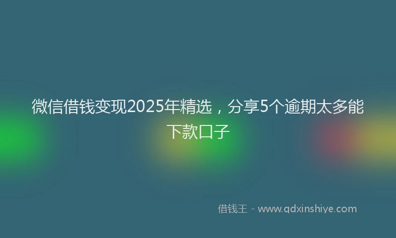 微信借钱变现2025年精选，分享5个逾期太多能下款口子