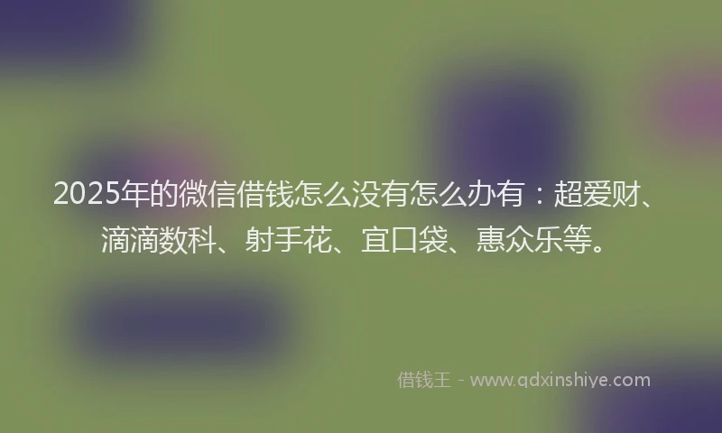 2025年的微信借钱怎么没有怎么办有：超爱财、滴滴数科、射手花、宜口袋、惠众乐等。