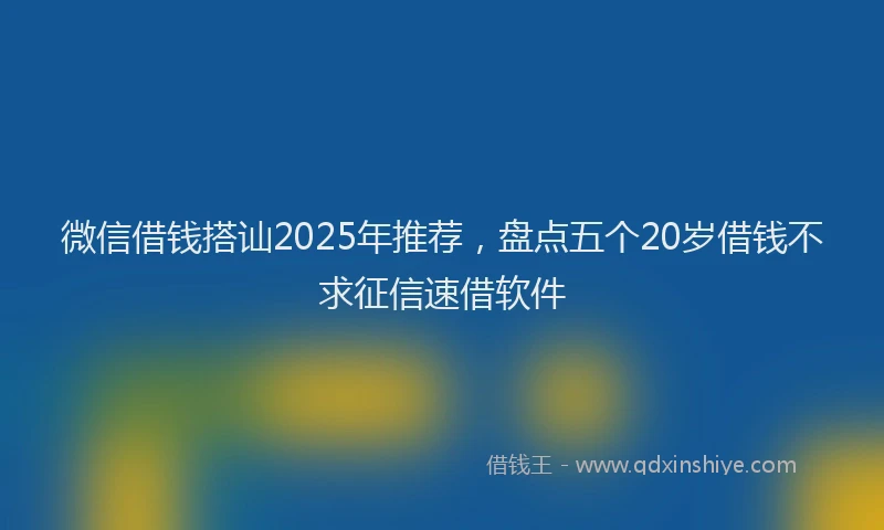 微信借钱搭讪2025年推荐，盘点五个20岁借钱不求征信速借软件