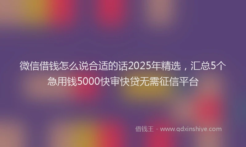 微信借钱怎么说合适的话2025年精选，汇总5个急用钱5000快审快贷无需征信平台