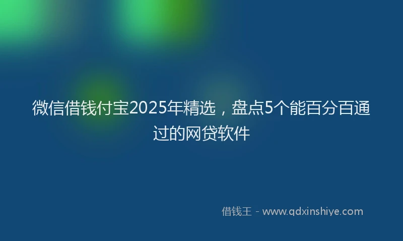 微信借钱付宝2025年精选，盘点5个能百分百通过的网贷软件