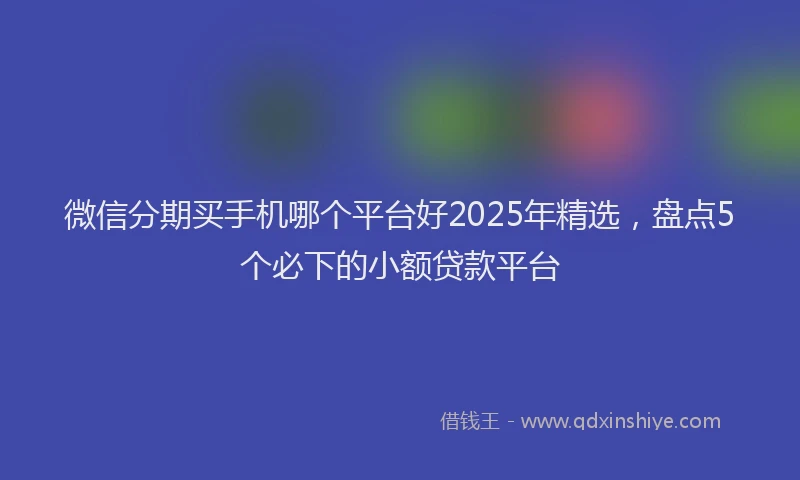 微信分期买手机哪个平台好2025年精选，盘点5个必下的小额贷款平台