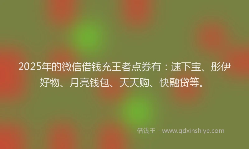 2025年的微信借钱充王者点券有：速下宝、彤伊好物、月亮钱包、天天购、快融贷等。