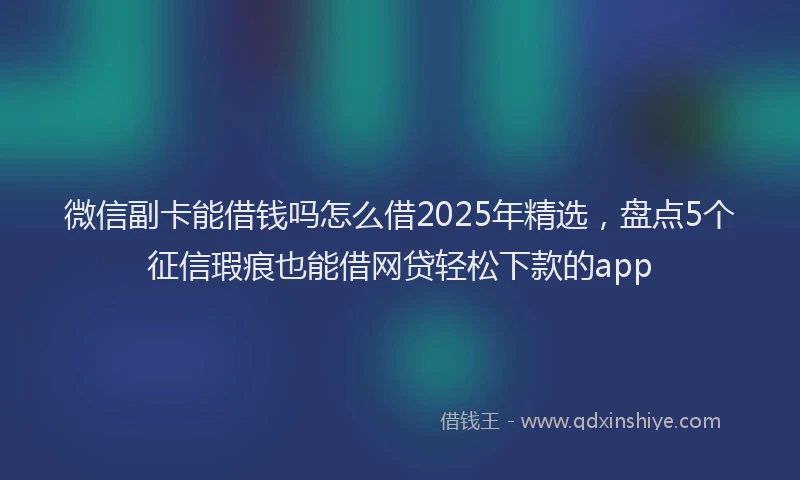 微信副卡能借钱吗怎么借2025年精选，盘点5个征信瑕疵也能借网贷轻松下款的app