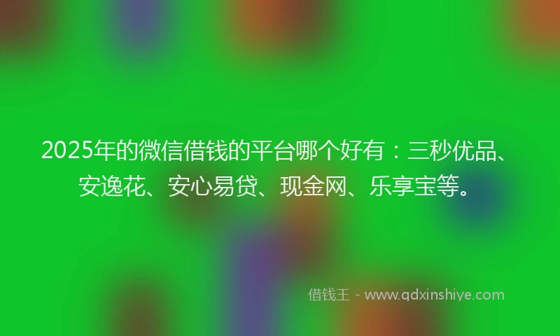 2025年的微信借钱的平台哪个好有：三秒优品、安逸花、安心易贷、现金网、乐享宝等。