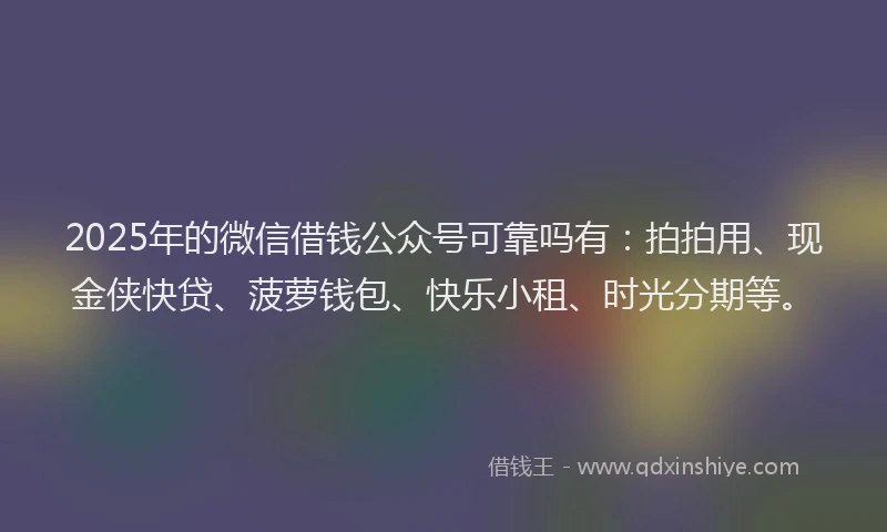 2025年的微信借钱公众号可靠吗有：拍拍用、现金侠快贷、菠萝钱包、快乐小租、时光分期等。