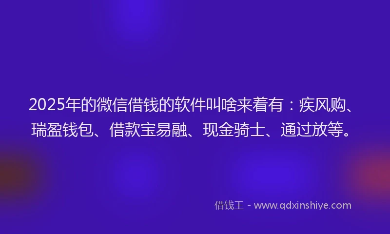 2025年的微信借钱的软件叫啥来着有：疾风购、瑞盈钱包、借款宝易融、现金骑士、通过放等。