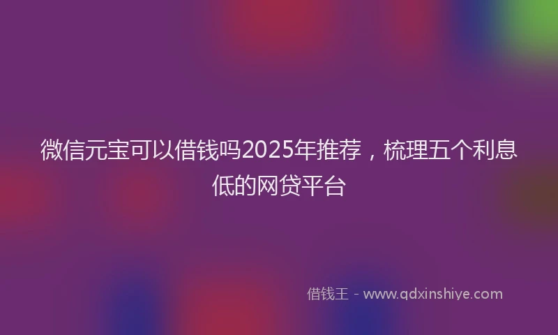 微信元宝可以借钱吗2025年推荐，梳理五个利息低的网贷平台