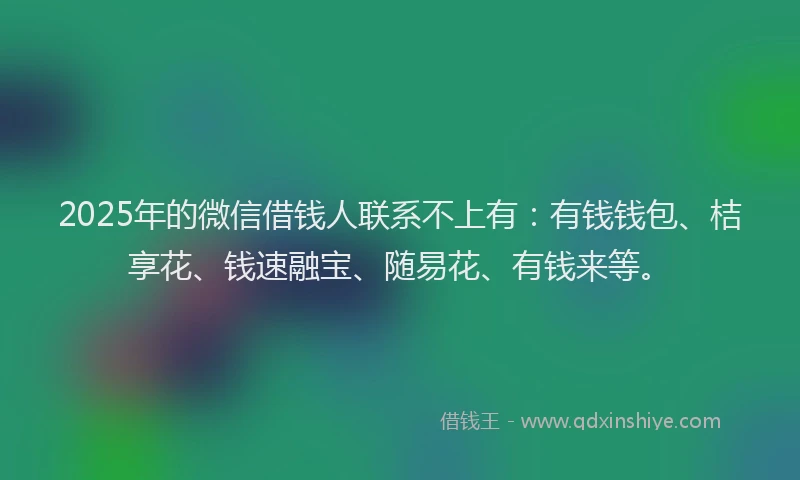 2025年的微信借钱人联系不上有：有钱钱包、桔享花、钱速融宝、随易花、有钱来等。
