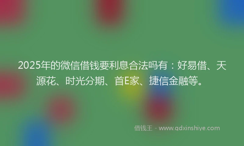 2025年的微信借钱要利息合法吗有：好易借、天源花、时光分期、首E家、捷信金融等。