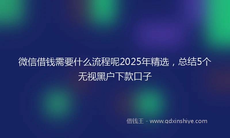 微信借钱需要什么流程呢2025年精选，总结5个无视黑户下款口子