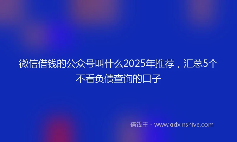微信借钱的公众号叫什么2025年推荐，汇总5个不看负债查询的口子