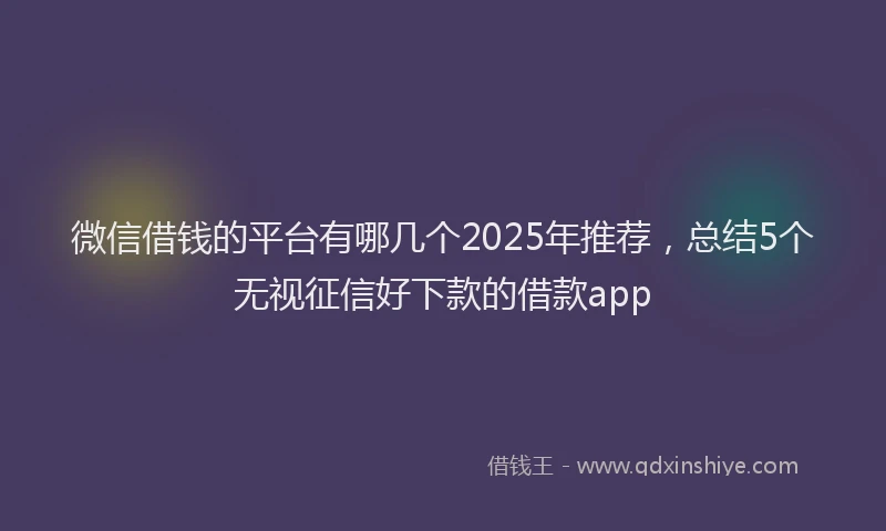 微信借钱的平台有哪几个2025年推荐，总结5个无视征信好下款的借款app