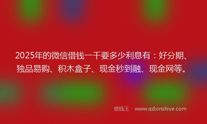 2025年的微信借钱一千要多少利息有：好分期、独品易购、积木盒子、现金秒到融、现金网等。