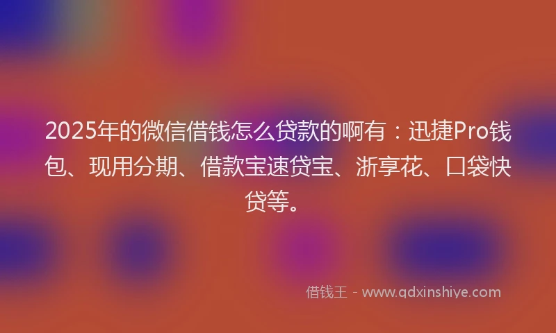 2025年的微信借钱怎么贷款的啊有：迅捷Pro钱包、现用分期、借款宝速贷宝、浙享花、口袋快贷等。