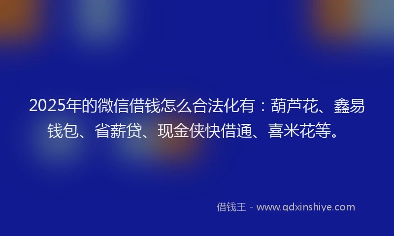 2025年的微信借钱怎么合法化有：葫芦花、鑫易钱包、省薪贷、现金侠快借通、喜米花等。