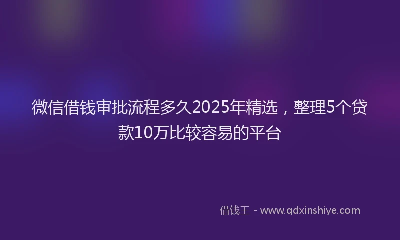 微信借钱审批流程多久2025年精选，整理5个贷款10万比较容易的平台