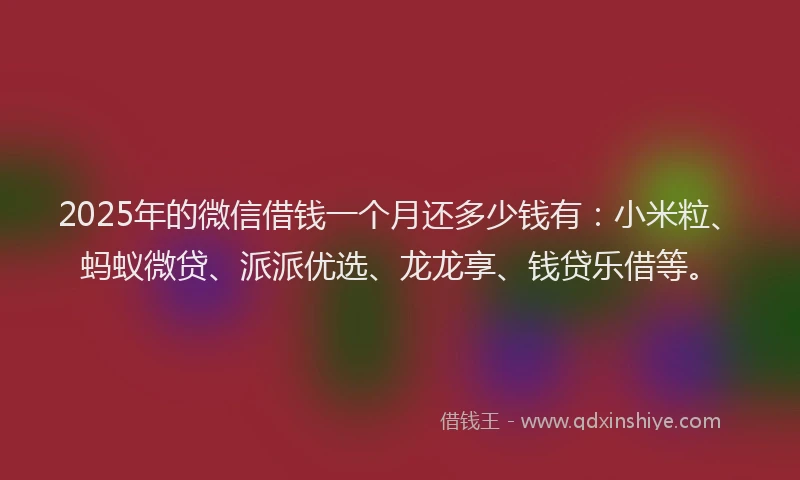 2025年的微信借钱一个月还多少钱有：小米粒、蚂蚁微贷、派派优选、龙龙享、钱贷乐借等。