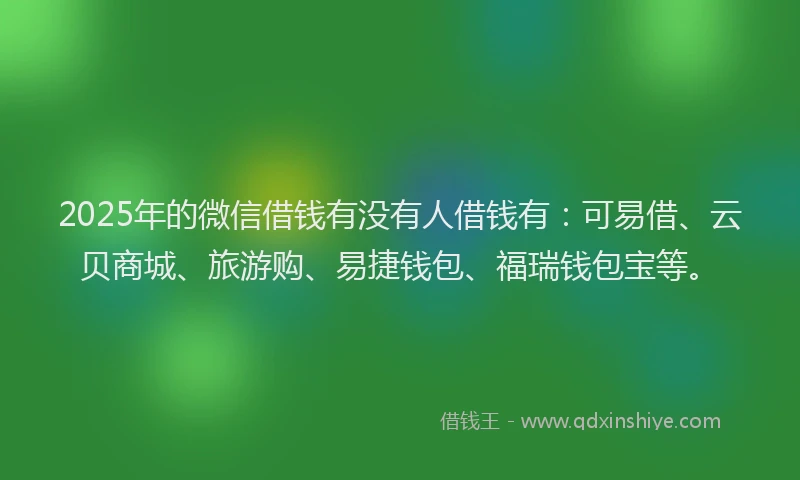 2025年的微信借钱有没有人借钱有：可易借、云贝商城、旅游购、易捷钱包、福瑞钱包宝等。