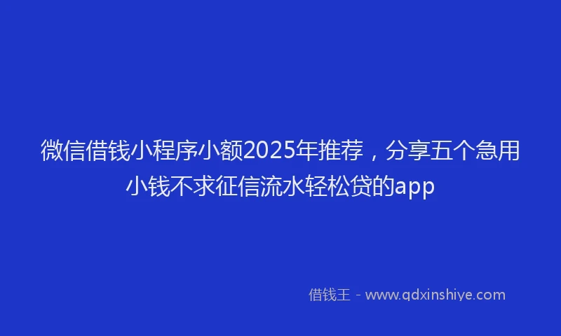 微信借钱小程序小额2025年推荐，分享五个急用小钱不求征信流水轻松贷的app
